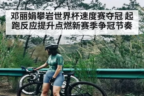 邓丽娟攀岩世界杯速度赛夺冠 起跑反应提升点燃新赛季争冠节奏（IMESPORTS）