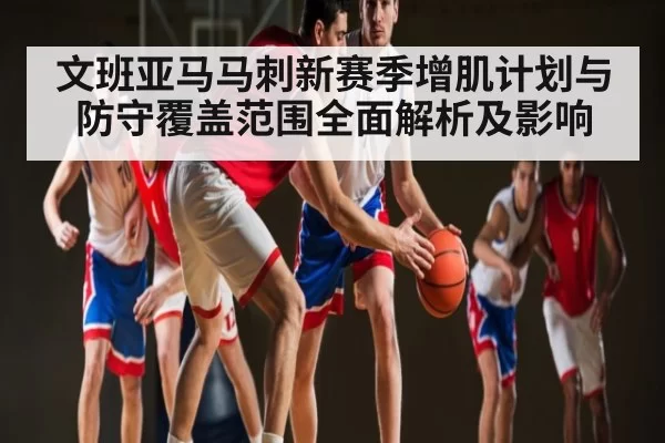 文班亚马马刺新赛季增肌计划与防守覆盖范围全面解析及影响